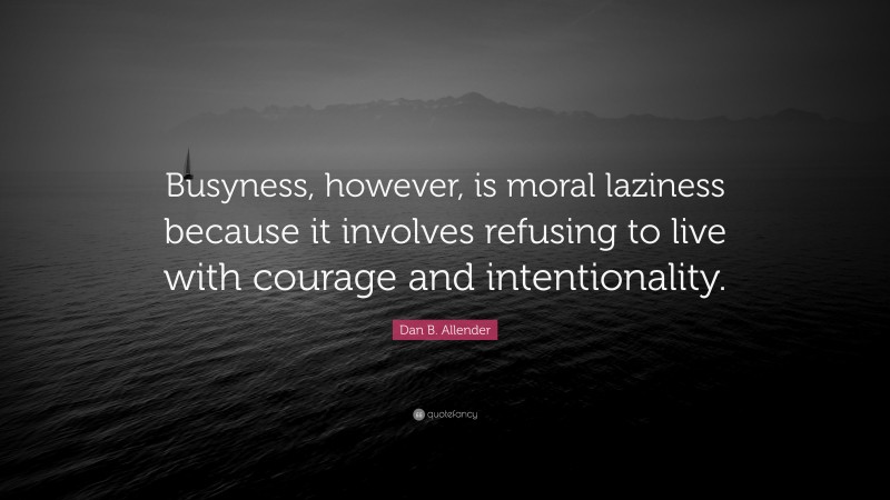 Dan B. Allender Quote: “Busyness, however, is moral laziness because it involves refusing to live with courage and intentionality.”