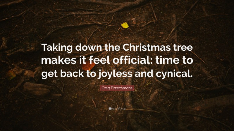 Greg Fitzsimmons Quote: “Taking down the Christmas tree makes it feel official: time to get back to joyless and cynical.”