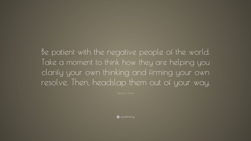 Deacon Jones Quote: “Be patient with the negative people of the world. Take a moment to think how they are helping you clarify your own thinking and firming your own resolve. Then, headslap them out of your way.”
