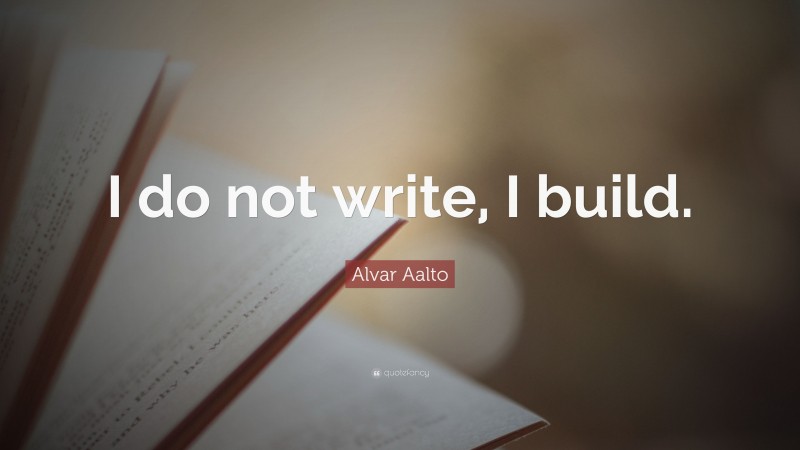 Alvar Aalto Quote: “I do not write, I build.”