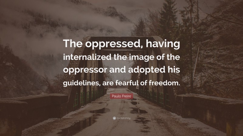 Paulo Freire Quote: “The oppressed, having internalized the image of the oppressor and adopted his guidelines, are fearful of freedom.”