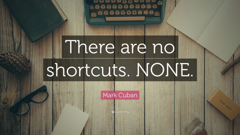 Mark Cuban Quote: “There are no shortcuts. NONE.”