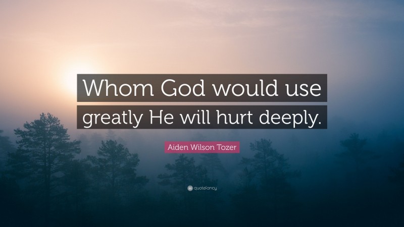 Aiden Wilson Tozer Quote: “Whom God would use greatly He will hurt deeply.”