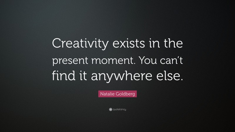 Natalie Goldberg Quote: “Creativity exists in the present moment. You can’t find it anywhere else.”