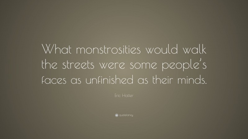 Eric Hoffer Quote: “What monstrosities would walk the streets were some people’s faces as unfinished as their minds.”