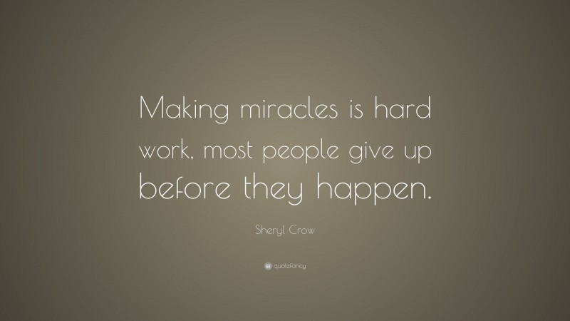 Sheryl Crow Quote: “Making miracles is hard work, most people give up before they happen.”