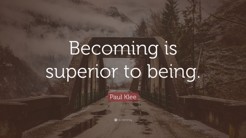 Paul Klee Quote: “Becoming is superior to being.”