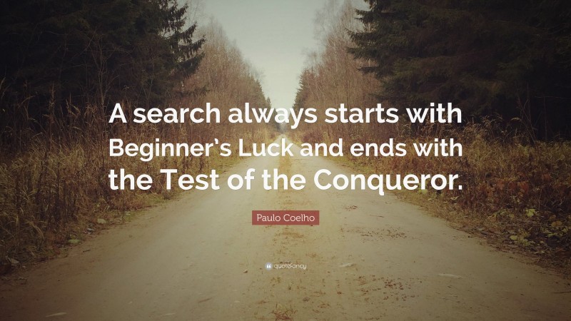 Paulo Coelho Quote: “A search always starts with Beginner’s Luck and ends with the Test of the Conqueror.”