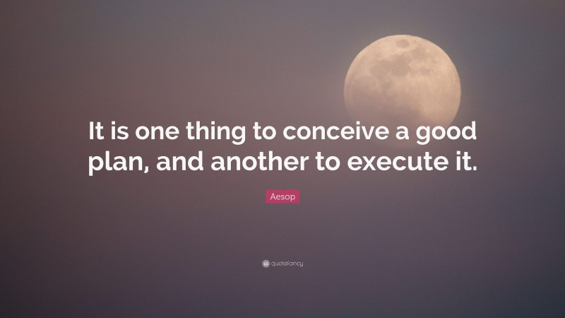 Aesop Quote: “It is one thing to conceive a good plan, and another to execute it.”