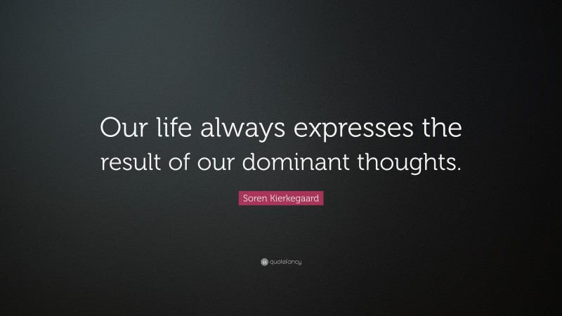 Soren Kierkegaard Quote: “Our life always expresses the result of our dominant thoughts.”
