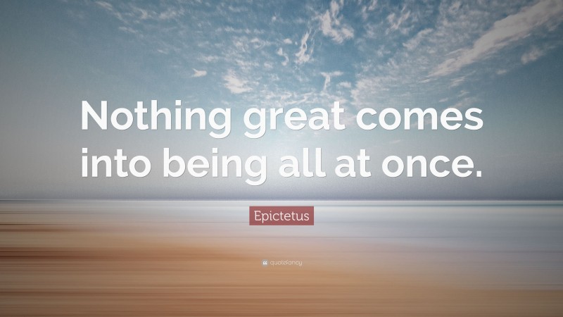 Epictetus Quote: “Nothing great comes into being all at once.”