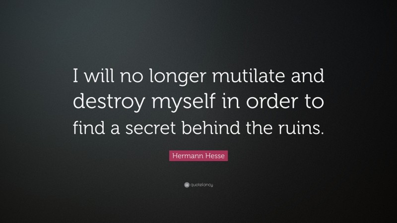 Hermann Hesse Quote: “I will no longer mutilate and destroy myself in order to find a secret behind the ruins.”