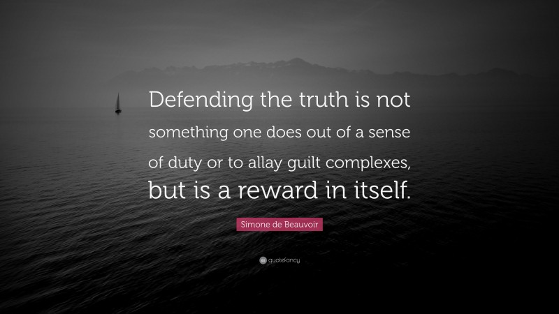 Simone de Beauvoir Quote: “Defending the truth is not something one does out of a sense of duty or to allay guilt complexes, but is a reward in itself.”