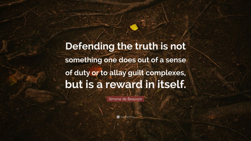 Simone de Beauvoir Quote: “Defending the truth is not something one does out of a sense of duty or to allay guilt complexes, but is a reward in itself.”