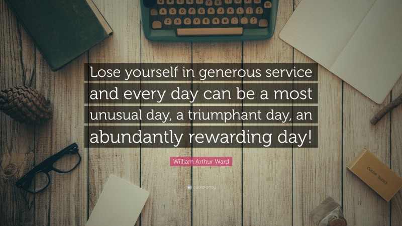 William Arthur Ward Quote: “Lose yourself in generous service and every day can be a most unusual day, a triumphant day, an abundantly rewarding day!”