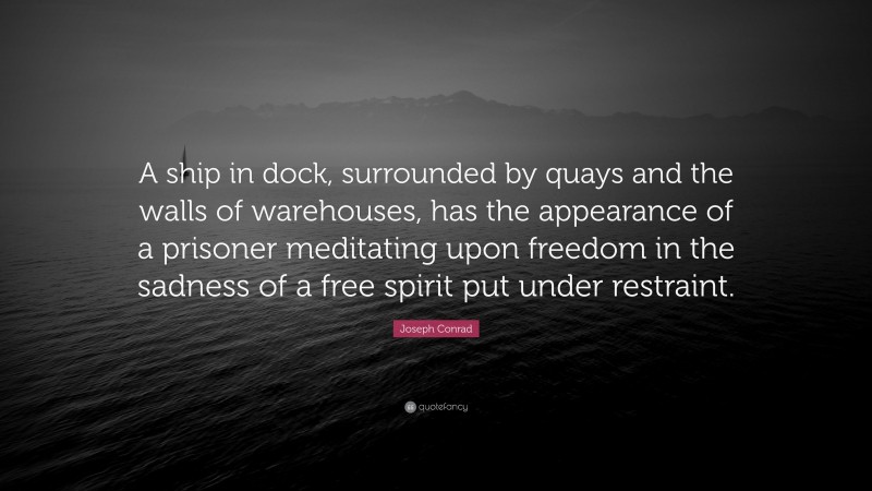 Joseph Conrad Quote: “A ship in dock, surrounded by quays and the walls of warehouses, has the appearance of a prisoner meditating upon freedom in the sadness of a free spirit put under restraint.”