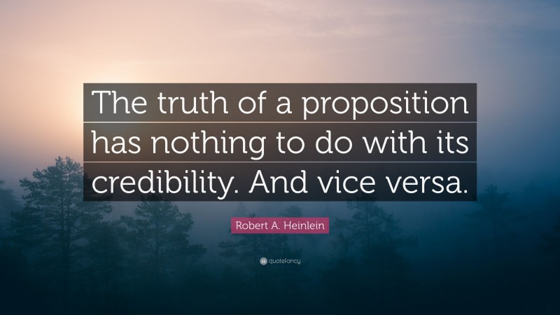 Robert A. Heinlein Quote: “The truth of a proposition has nothing to do with its credibility. And vice versa.”