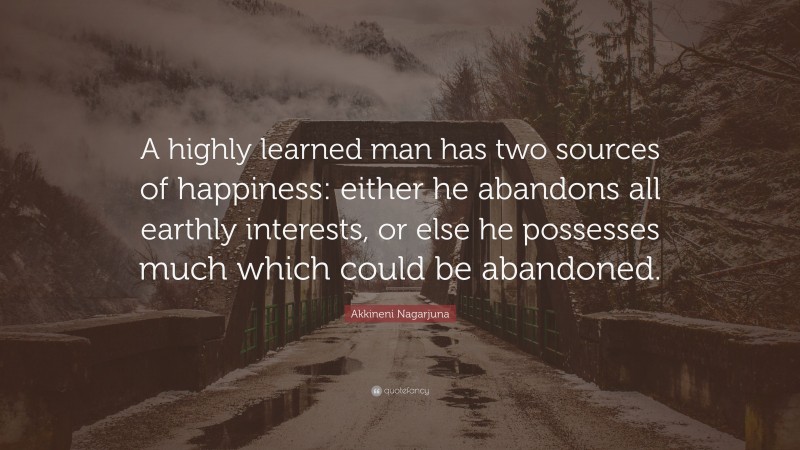 Akkineni Nagarjuna Quote: “A highly learned man has two sources of happiness: either he abandons all earthly interests, or else he possesses much which could be abandoned.”
