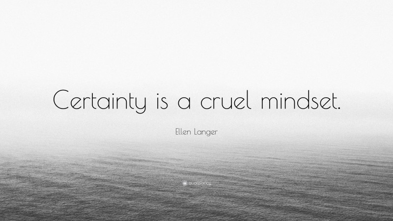 Ellen Langer Quote: “Certainty is a cruel mindset.”
