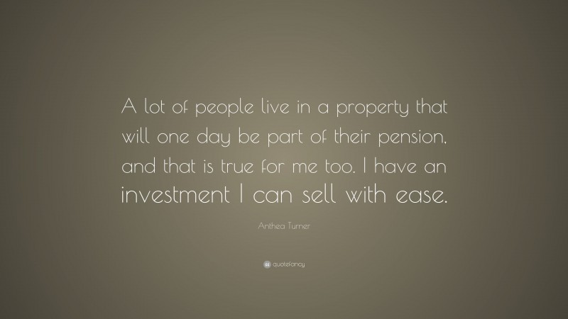 Anthea Turner Quote: “A lot of people live in a property that will one day be part of their pension, and that is true for me too. I have an investment I can sell with ease.”
