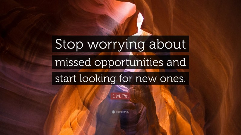I. M. Pei Quote: “Stop worrying about missed opportunities and start looking for new ones.”