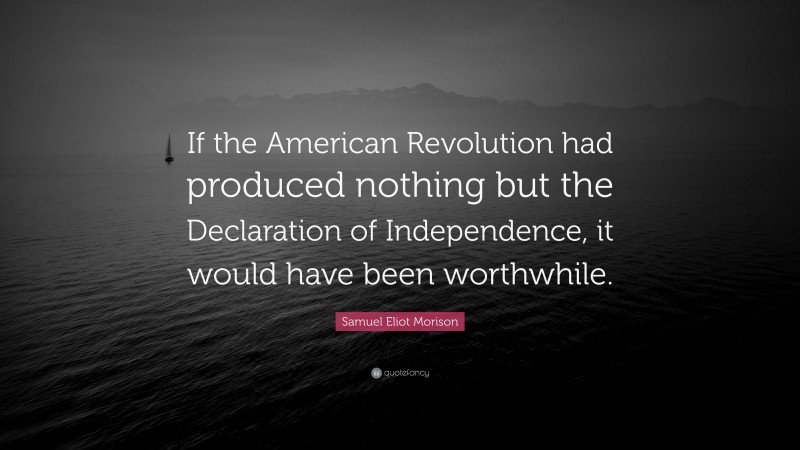 Samuel Eliot Morison Quote: “If the American Revolution had produced nothing but the Declaration of Independence, it would have been worthwhile.”