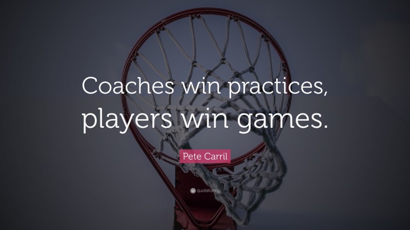 Pete Carril Quote: “Coaches win practices, players win games.”