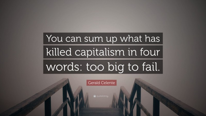 Gerald Celente Quote: “You can sum up what has killed capitalism in four words: too big to fail.”