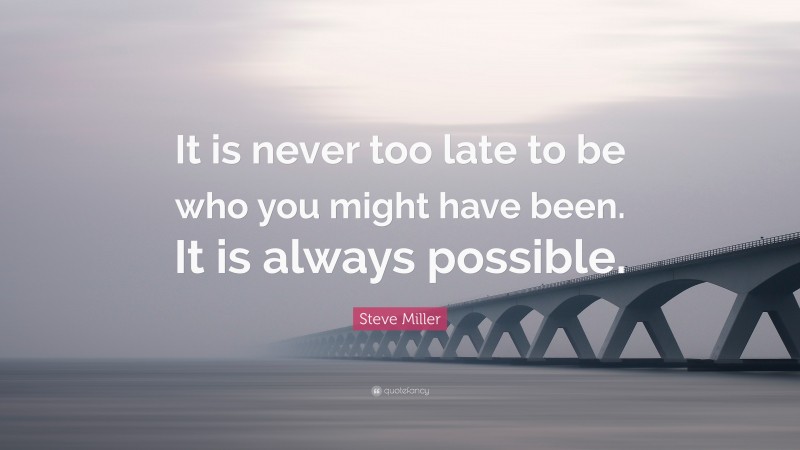 Steve Miller Quote: “It is never too late to be who you might have been. It is always possible.”
