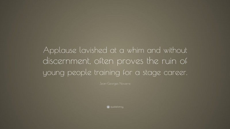 Jean-Georges Noverre Quote: “Applause lavished at a whim and without discernment, often proves the ruin of young people training for a stage career.”