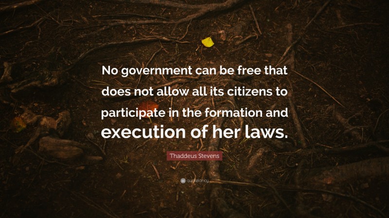 Thaddeus Stevens Quote: “No government can be free that does not allow all its citizens to participate in the formation and execution of her laws.”
