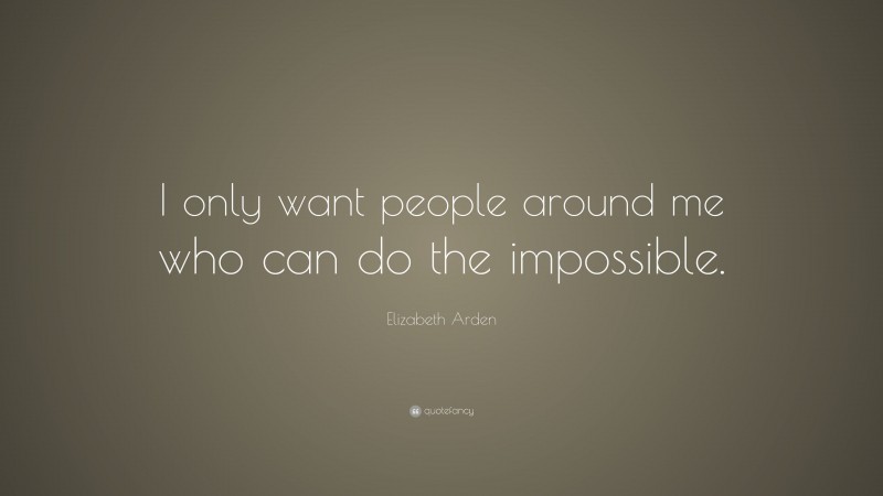 Elizabeth Arden Quote: “I only want people around me who can do the impossible.”
