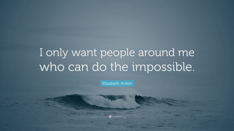 Elizabeth Arden Quote: “I only want people around me who can do the impossible.”