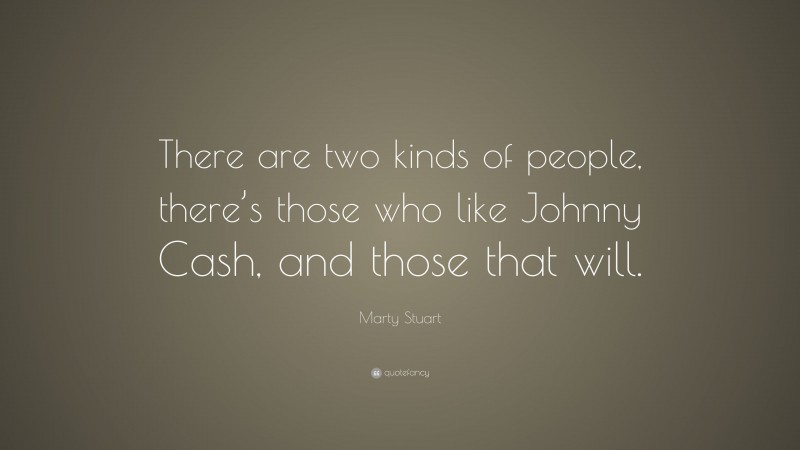 Marty Stuart Quote: “There are two kinds of people, there’s those who like Johnny Cash, and those that will.”