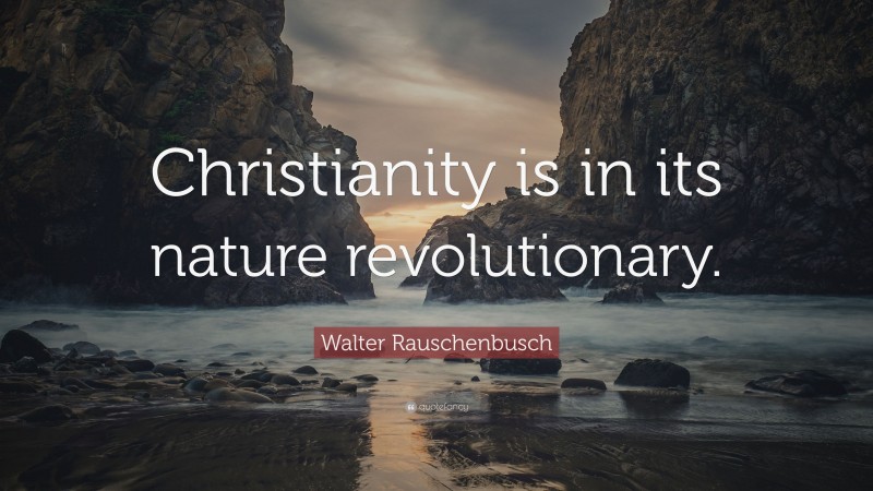 Walter Rauschenbusch Quote: “Christianity is in its nature revolutionary.”