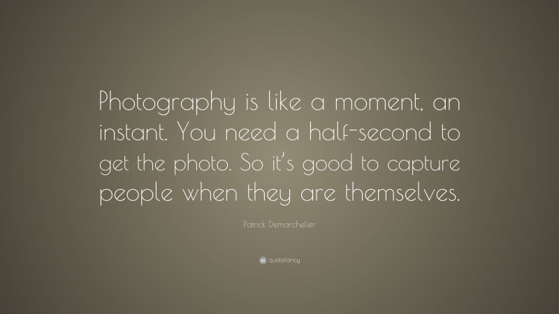 Patrick Demarchelier Quote: “Photography is like a moment, an instant. You need a half-second to get the photo. So it’s good to capture people when they are themselves.”