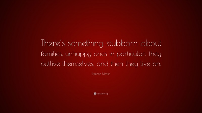 Daphne Merkin Quote: “There’s something stubborn about families, unhappy ones in particular: they outlive themselves, and then they live on.”
