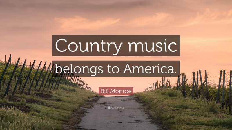 Bill Monroe Quote: “Country music belongs to America.”