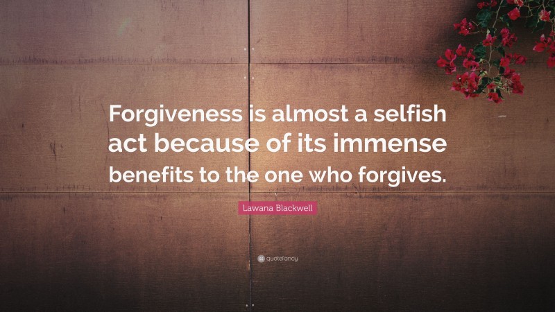 Lawana Blackwell Quote: “Forgiveness is almost a selfish act because of its immense benefits to the one who forgives.”