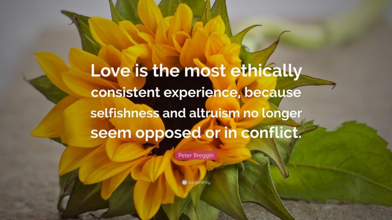 Peter Breggin Quote: “Love is the most ethically consistent experience, because selfishness and altruism no longer seem opposed or in conflict.”