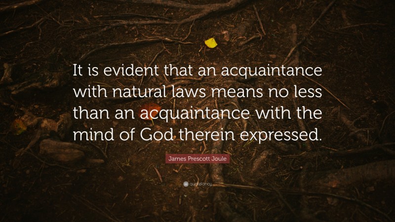 James Prescott Joule Quote: “It is evident that an acquaintance with natural laws means no less than an acquaintance with the mind of God therein expressed.”