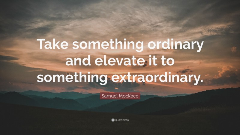 Samuel Mockbee Quote: “Take something ordinary and elevate it to something extraordinary.”