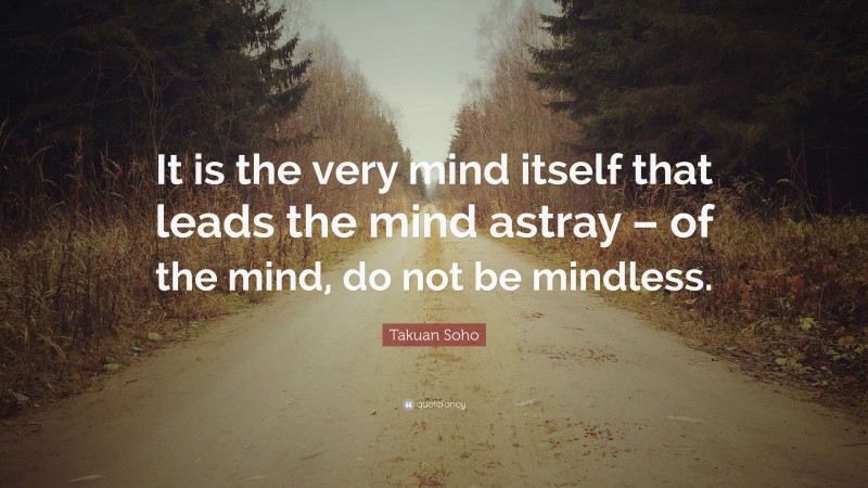 Takuan Soho Quote: “It is the very mind itself that leads the mind astray – of the mind, do not be mindless.”