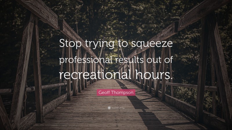 Geoff Thompson Quote: “Stop trying to squeeze professional results out of recreational hours.”