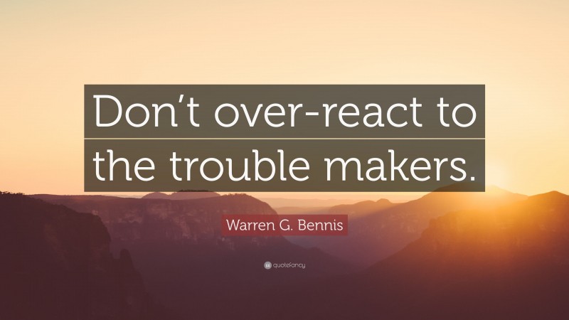 Warren G. Bennis Quote: “Don’t over-react to the trouble makers.”