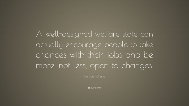 Ha-Joon Chang Quote: “A well-designed welfare state can actually encourage people to take chances with their jobs and be more, not less, open to changes.”
