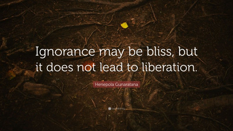 Henepola Gunaratana Quote: “Ignorance may be bliss, but it does not lead to liberation.”