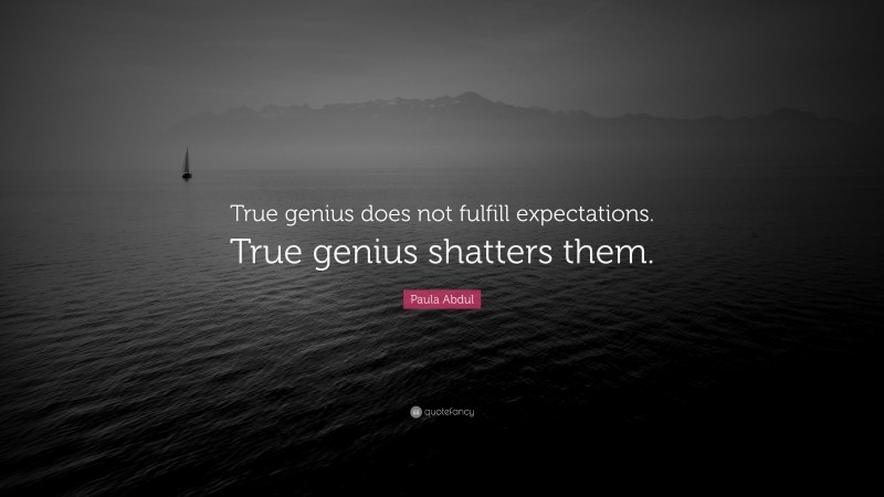 Paula Abdul Quote: “True genius does not fulfill expectations. True genius shatters them.”