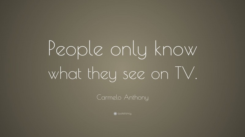 Carmelo Anthony Quote: “People only know what they see on TV.”