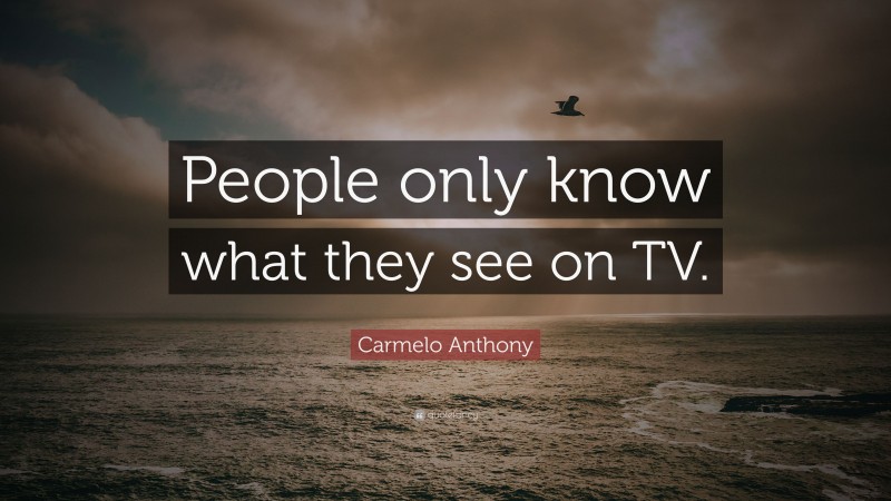 Carmelo Anthony Quote: “People only know what they see on TV.”